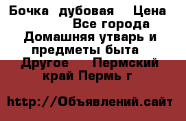 Бочка  дубовая  › Цена ­ 4 600 - Все города Домашняя утварь и предметы быта » Другое   . Пермский край,Пермь г.
